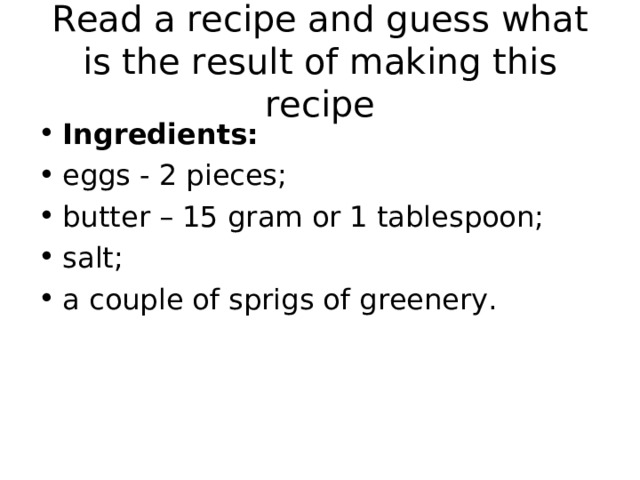 Read a recipe and guess what is the result of making this recipe Ingredients: eggs - 2 pieces; butter – 15 gram or 1 tablespoon; salt; a couple of sprigs of greenery.  