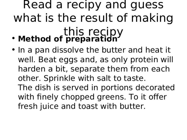 Read a recipy and guess what is the result of making this recipy Method of preparation In a pan dissolve the butter and heat it well. Beat eggs and, as only protein will harden a bit, separate them from each other. Sprinkle with salt to taste.  The dish is served in portions decorated with finely chopped greens. To it offer fresh juice and toast with butter.  