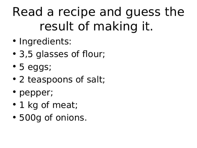 Read a recipe and guess the result of making it. Ingredients: 3,5 glasses of flour; 5 eggs; 2 teaspoons of salt; pepper; 1 kg of meat; 500g of onions. 