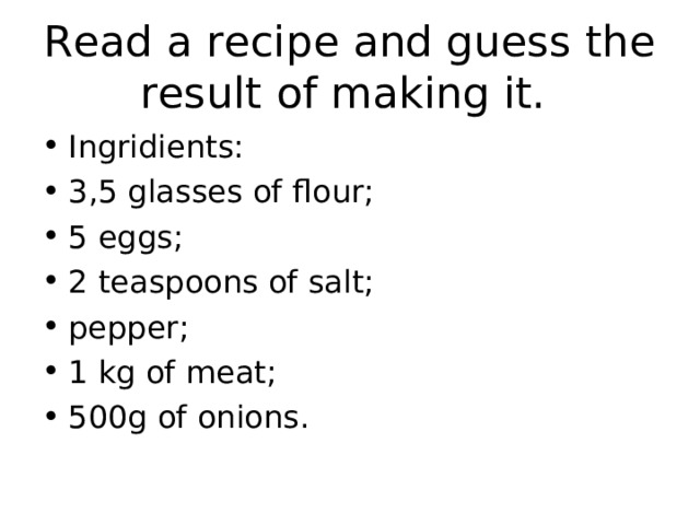Read a recipe and guess the result of making it. Ingridients: 3,5 glasses of flour; 5 eggs; 2 teaspoons of salt; pepper; 1 kg of meat; 500g of onions.  