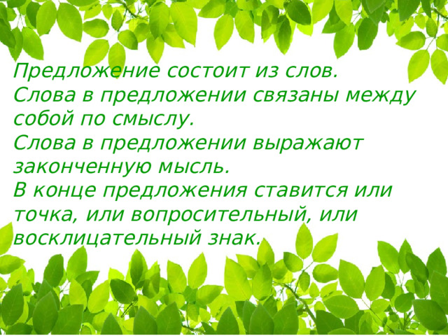 Предложение состоит из слов. Слова в предложении связаны между собой по смыслу. Слова в предложении выражают законченную мысль. В конце предложения ставится или точка, или вопросительный, или восклицательный знак. 