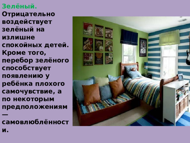 Зелёный.  Отрицательно воздействует зелёный на излишне спокойных детей. Кроме того, перебор зелёного способствует появлению у ребёнка плохого самочувствие, а по некоторым предположениям — самовлюблённости.   