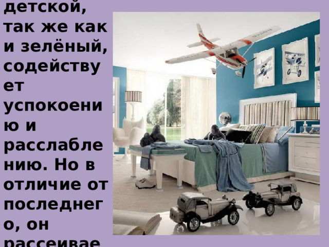 Голубой.  Голубой цвет в детской, так же как и зелёный, содействует успокоению и расслаблению. Но в отличие от последнего, он рассеивает внимание.      