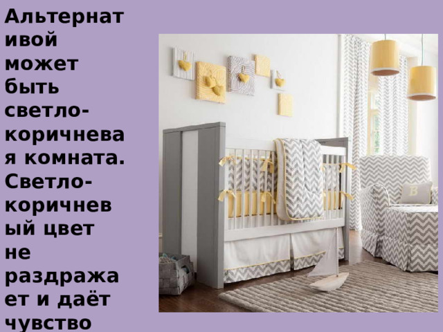 Коричневый.  Альтернативой может быть светло-коричневая комната. Светло-коричневый цвет не раздражает и даёт чувство безопасности . 