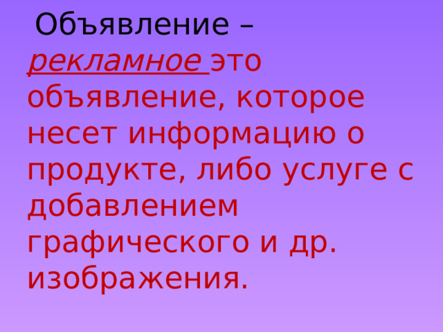  Объявление – рекламное это объявление, которое несет информацию о продукте, либо услуге с добавлением графического и др. изображения. 