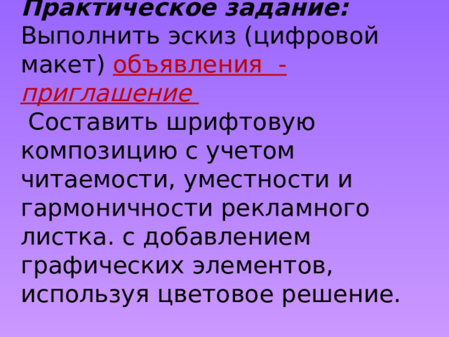 Практическое задание:  Выполнить эскиз (цифровой макет) объявления - приглашение  Составить шрифтовую композицию с учетом читаемости, уместности и гармоничности рекламного листка. с добавлением графических элементов, используя цветовое решение. 