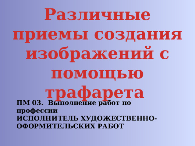Различные приемы создания изображений с помощью трафарета ПМ 03. Выполнение работ по профессии ИСПОЛНИТЕЛЬ ХУДОЖЕСТВЕННО-ОФОРМИТЕЛЬСКИХ РАБОТ 