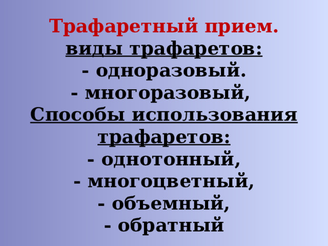 Трафаретный прием.  виды трафаретов:  - одноразовый.  - многоразовый,  Способы использования трафаретов:  - однотонный,  - многоцветный,  - объемный,  - обратный 