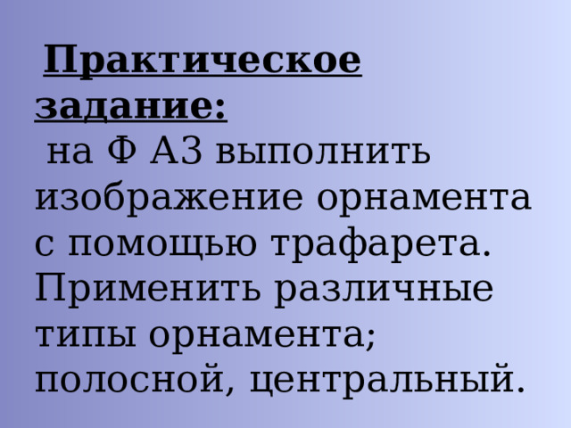  Практическое задание:  на Ф А3 выполнить изображение орнамента с помощью трафарета. Применить различные типы орнамента; полосной, центральный. 
