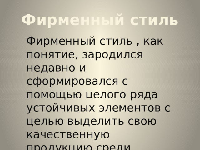 Фирменный стиль Фирменный стиль , как понятие, зародился недавно и сформировался с помощью целого ряда устойчивых элементов с целью выделить свою качественную продукцию среди конкуренции на потребительском рынке. 