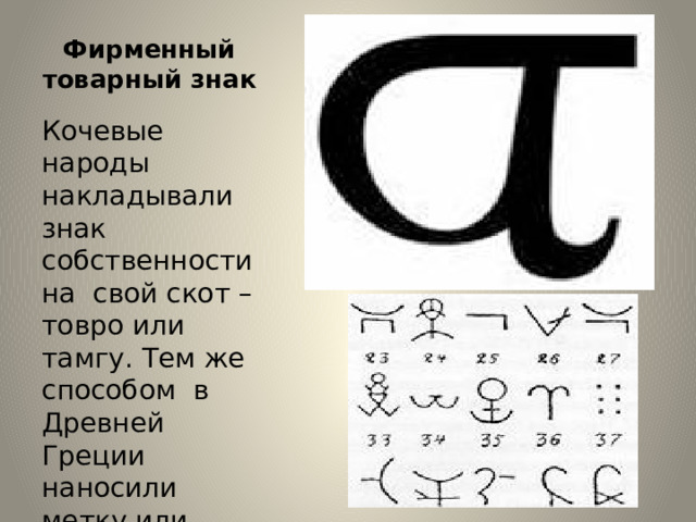 Фирменный товарный знак Кочевые народы накладывали знак собственности на свой скот – товро или тамгу. Тем же способом в Древней Греции наносили метку или клеймо на тело раба или преступника. 