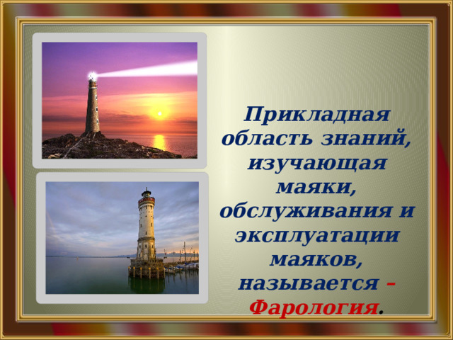  Прикладная область знаний, изучающая маяки, обслуживания и эксплуатации маяков, называется – Фарология . 