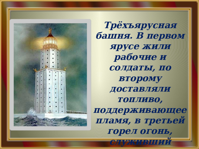Трёхъярусная башня. В первом ярусе жили рабочие и солдаты, по второму доставляли топливо, поддерживающее пламя, в третьей горел огонь, служивший ориентиром для кораблей . 