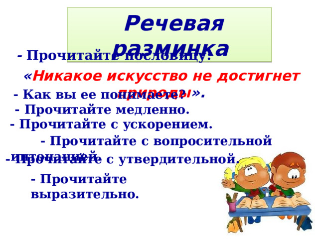  Речевая разминка - Прочитайте  пословицу: « Никакое искусство не достигнет природы ». - Как вы ее понимаете? - Прочитайте медленно. - Прочитайте с ускорением.  - Прочитайте с вопросительной интонацией.  - Прочитайте с утвердительной. - Прочитайте выразительно.  