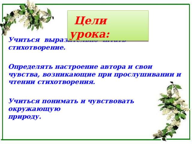  Цели урока:  Учиться выразительно читать стихотворение.   Определять настроение автора и свои чувства, возникающие при прослушивании и чтении стихотворения.    Учиться понимать и чувствовать окружающую природу.     