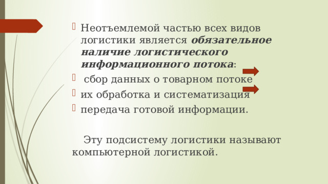 Неотъемлемой частью всех видов логистики является обязательное наличие логистического информационного потока :  сбор данных о товарном потоке их обработка и систематизация передача готовой информации.  Эту подсистему логистики называют  компьютерной логистикой. 