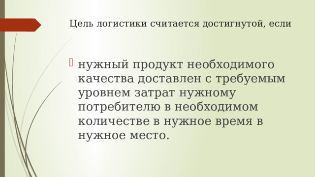 Цель логистики считается достигнутой, если   нужный продукт необходимого качества доставлен с требуемым уровнем затрат нужному потребителю в необходимом количестве в нужное время в нужное место. 