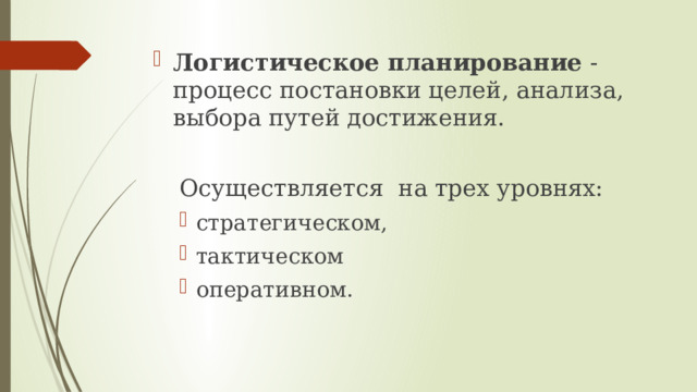 Логистическое планирование  - процесс постановки целей, анализа, выбора путей достижения.  Осуществляется на трех уровнях: стратегическом, тактическом оперативном.   стратегическом, тактическом оперативном.   