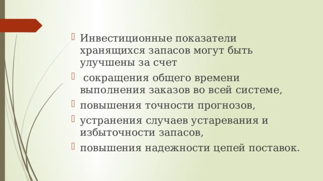 Инвестиционные показатели хранящихся запасов могут быть улучшены за счет  сокращения общего времени выполнения заказов во всей системе, повышения точности прогнозов, устранения случаев устаревания и избыточности запасов, повышения надежности цепей поставок. 