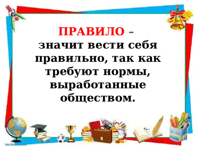 ПРАВИЛО – значит вести себя правильно, так как требуют нормы, выработанные обществом. 