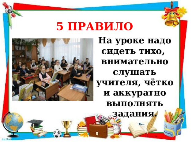 5 ПРАВИЛО  На уроке надо сидеть тихо, внимательно слушать учителя, чётко и аккуратно выполнять задания. 