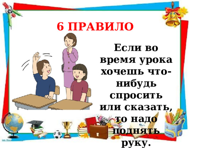 6 ПРАВИЛО  Если во время урока хочешь что-нибудь спросить или сказать, то надо поднять руку. 