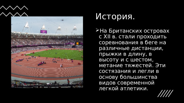 История. На Британских островах с XII в. стали проходить соревнования в беге на различные дистанции, прыжки в длину, в высоту и с шестом, метание тяжестей. Эти состязания и легли в основу большинства видов современной легкой атлетики. 