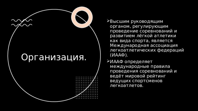 Высшим руководящим органом, регулирующим проведение соревнований и развитием лёгкой атлетики как вида спорта, является Международная ассоциация легкоатлетических федераций (ИААФ). ИААФ определяет международные правила проведения соревнований и ведёт мировой рейтинг ведущих спортсменов легкоатлетов. Организация. 