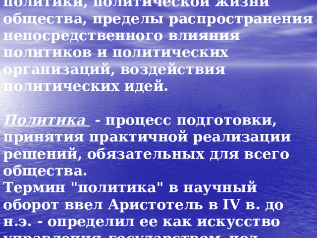 Политическая сфера - это область политики, политической жизни общества, пределы распространения непосредственного влияния политиков и политических организаций, воздействия политических идей.   Политика - процесс подготовки, принятия практичной реализации решений, обязательных для всего общества.  Термин 