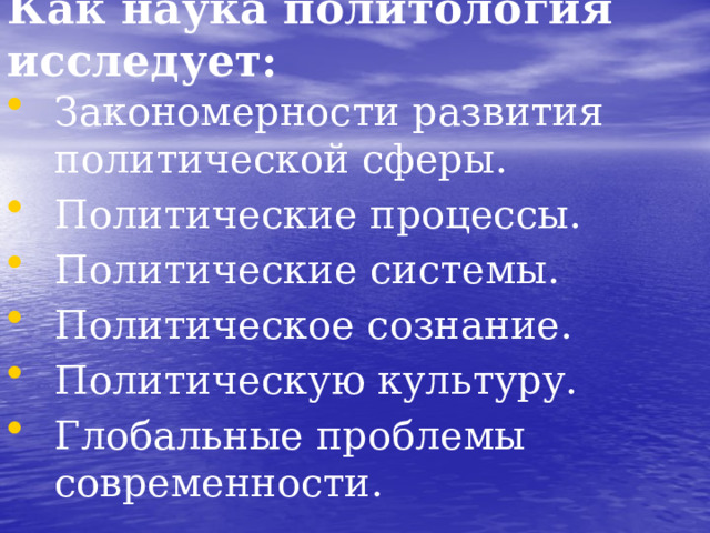 Как наука политология исследует: Закономерности развития политической сферы. Политические процессы. Политические системы. Политическое сознание. Политическую культуру. Глобальные проблемы современности.  