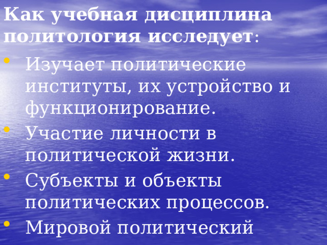 Как учебная дисциплина политология исследует : Изучает политические институты, их устройство и функционирование. Участие личности в политической жизни. Субъекты и объекты политических процессов. Мировой политический процесс. Политические концепции.  