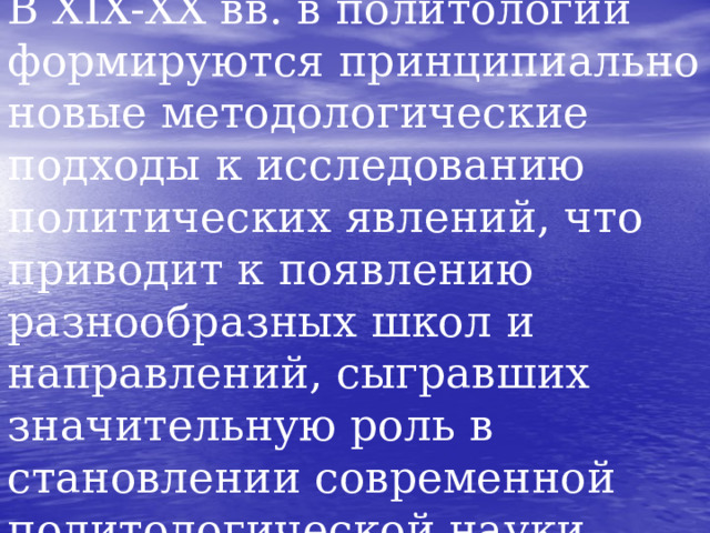 В XIX-ХХ вв. в политологии формируются принципиально новые методологические подходы к исследованию политических явлений, что приводит к появлению разнообразных школ и направлений, сыгравших значительную роль в становлении современной политологической науки.  