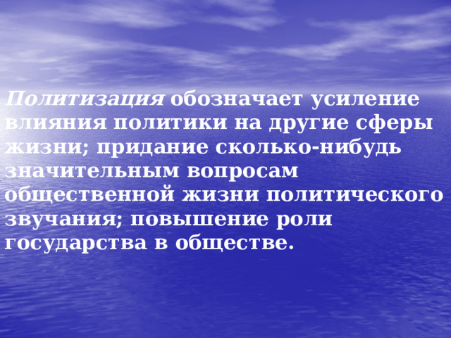 Политизация обозначает усиление влияния политики на другие сферы жизни; придание сколько-нибудь значительным вопросам общественной жизни политического звучания; повышение роли государства в обществе.   