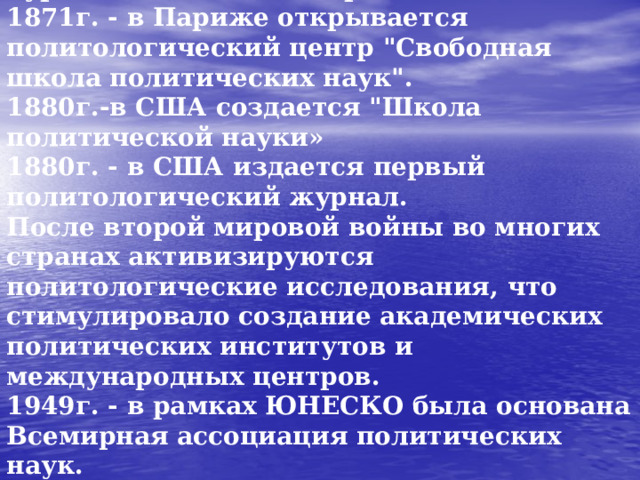 1857г. - в Колумбийском колледже США, впоследствии университет, стал читаться курс политической теории.  1871г. - в Париже открывается политологический центр 