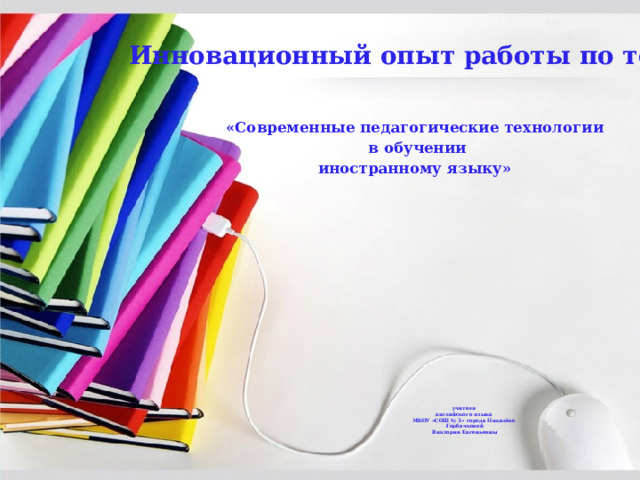 Инновационный опыт работы по теме: «Современные педагогические технологии  в обучении иностранному языку» учителя  английского языка  МБОУ «СОШ № 3» города Пикалёво  Горбачковой  Виктории Евгеньевны   