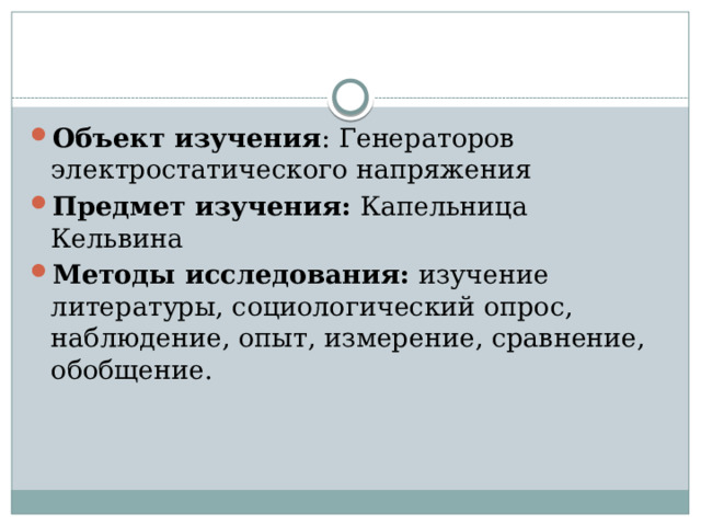 Объект изучения : Генераторов электростатического напряжения Предмет изучения: Капельница Кельвина Методы исследования:  изучение литературы, социологический опрос, наблюдение, опыт, измерение, сравнение, обобщение. 