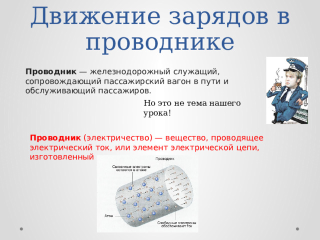 Движение зарядов в проводнике Проводник  — железнодорожный служащий, сопровождающий пассажирский вагон в пути и обслуживающий пассажиров.  Но это не тема нашего урока! Проводник  (электричество) — вещество, проводящее электрический ток, или элемент электрической цепи, изготовленный из такого вещества. 