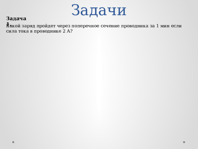 Задачи Задача 1. Какой заряд пройдет через поперечное сечение проводника за 1 мин если сила тока в проводнике 2 А? 