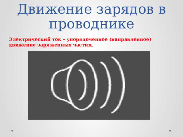 Движение зарядов в проводнике Электрический ток – упорядоченное (направленное) движение заряженных частиц. 