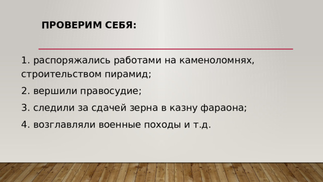 Проверим себя: 1. распоряжались работами на каменоломнях, строительством пирамид; 2. вершили правосудие; 3. следили за сдачей зерна в казну фараона; 4. возглавляли военные походы и т.д. 