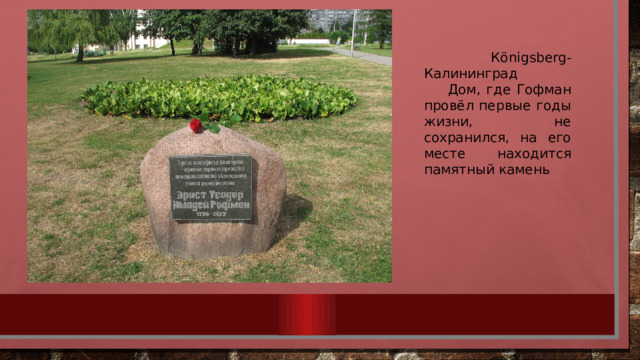  К ӧnigsberg-Калининград Дом, где Гофман провёл первые годы жизни, не сохранился, на его месте находится памятный камень 