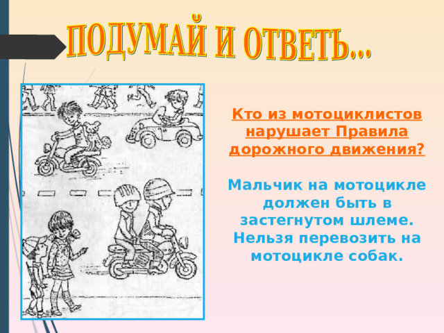 Кто из мотоциклистов нарушает Правила дорожного движения?  Мальчик на мотоцикле должен быть в застегнутом шлеме. Нельзя перевозить на мотоцикле собак. 