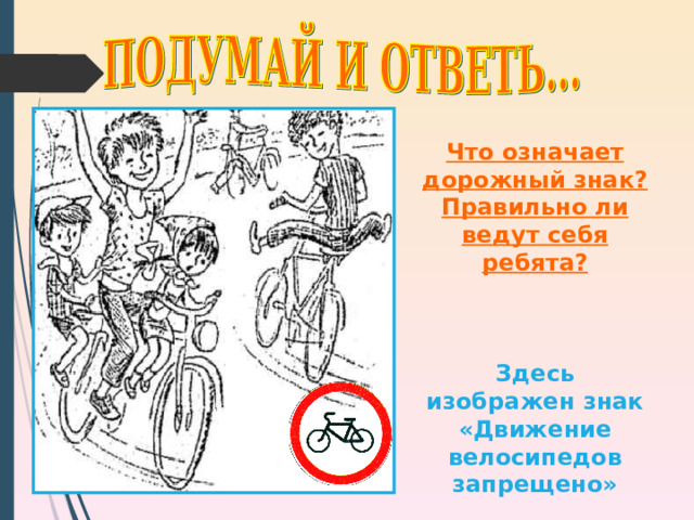 Что означает дорожный знак? Правильно ли ведут себя ребята?    Здесь изображен знак «Движение велосипедов запрещено» 