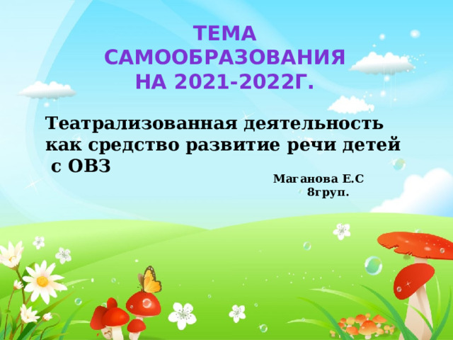Тема самообразования на 2021-2022г. Театрализованная деятельность как средство развитие речи детей с ОВЗ Маганова Е.С 8груп. 