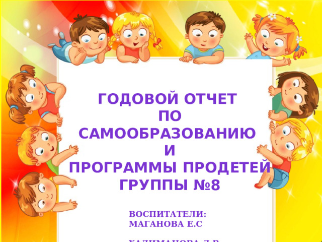 Годовой отчет  по самообразованию  и  программы Продетей  группы №8 Воспитатели: Маганова Е.С  Халиманова Л.В 