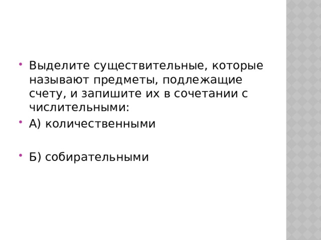 Выделите существительные, которые называют предметы, подлежащие счету, и запишите их в сочетании с числительными: А) количественными Б) собирательными 