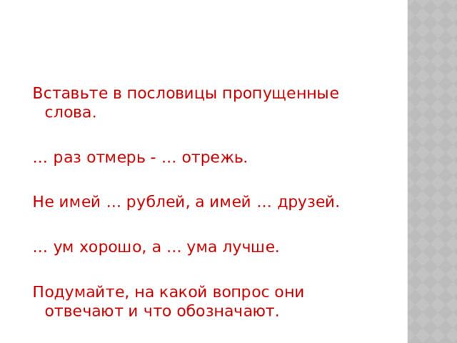 Вставьте в пословицы пропущенные слова. … раз отмерь - … отрежь. Не имей … рублей, а имей … друзей. … ум хорошо, а … ума лучше. Подумайте, на какой вопрос они отвечают и что обозначают. 