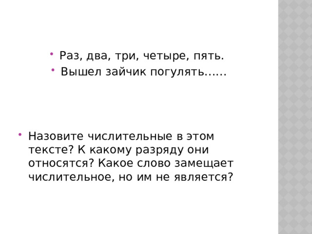 Раз, два, три, четыре, пять. Вышел зайчик погулять…… Назовите числительные в этом тексте? К какому разряду они относятся? Какое слово замещает числительное, но им не является? 