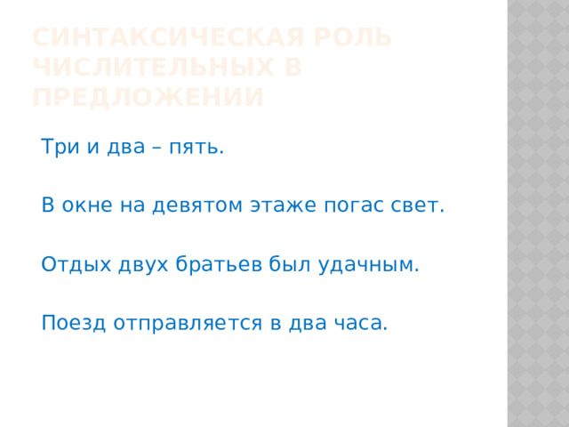 Синтаксическая роль числительных в предложении Три и два – пять. В окне на девятом этаже погас свет. Отдых двух братьев был удачным. Поезд отправляется в два часа. 