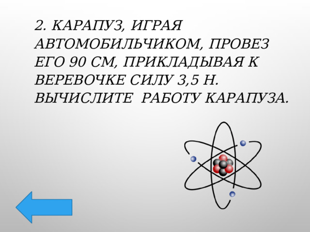 2. Карапуз, играя автомобильчиком, провез его 90 см, прикладывая к веревочке силу 3,5 Н. Вычислите работу карапуза. 